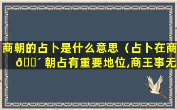 商朝的占卜是什么意思（占卜在商 🌴 朝占有重要地位,商王事无大小）